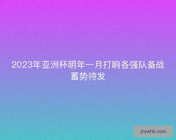 2023年亚洲杯明年一月打响各强队备战蓄势待发