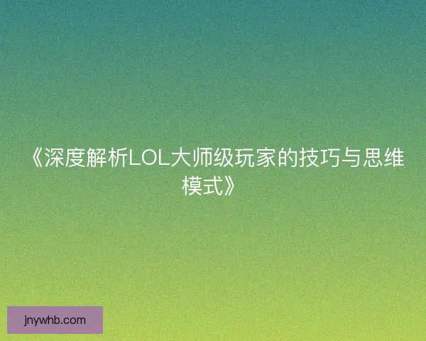 《深度解析LOL大师级玩家的技巧与思维模式》