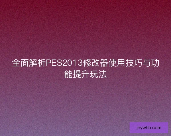 全面解析PES2013修改器使用技巧与功能提升玩法