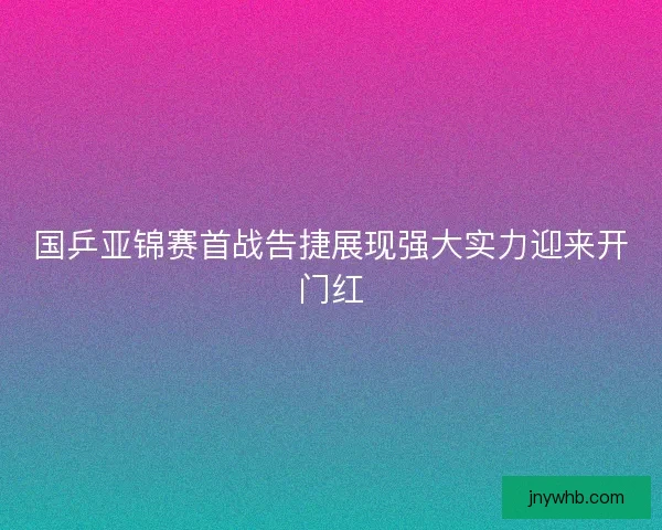 国乒亚锦赛首战告捷展现强大实力迎来开门红