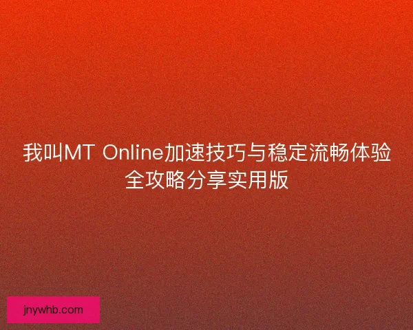 我叫MT Online加速技巧与稳定流畅体验全攻略分享实用版