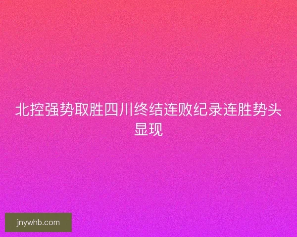 北控强势取胜四川终结连败纪录连胜势头显现