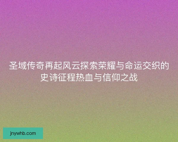 圣域传奇再起风云探索荣耀与命运交织的史诗征程热血与信仰之战
