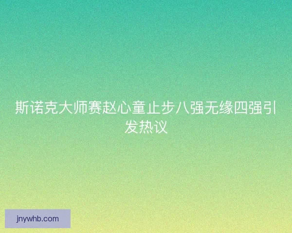 斯诺克大师赛赵心童止步八强无缘四强引发热议