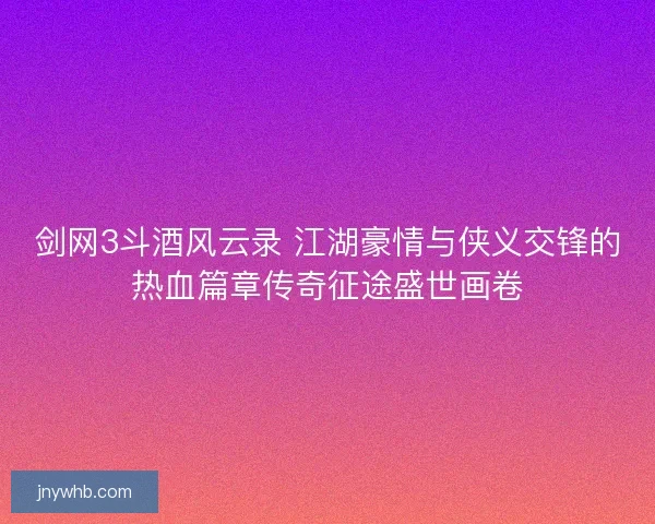 剑网3斗酒风云录 江湖豪情与侠义交锋的热血篇章传奇征途盛世画卷