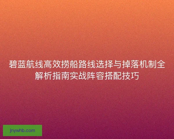 碧蓝航线高效捞船路线选择与掉落机制全解析指南实战阵容搭配技巧