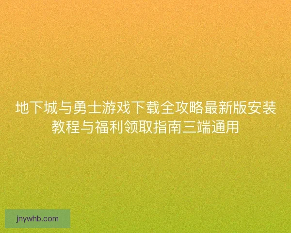 地下城与勇士游戏下载全攻略最新版安装教程与福利领取指南三端通用