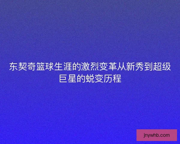 东契奇篮球生涯的激烈变革从新秀到超级巨星的蜕变历程