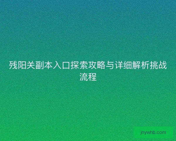 残阳关副本入口探索攻略与详细解析挑战流程