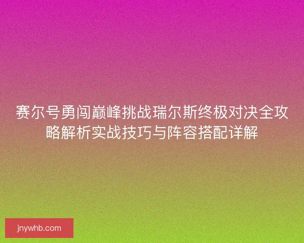 赛尔号勇闯巅峰挑战瑞尔斯终极对决全攻略解析实战技巧与阵容搭配详解
