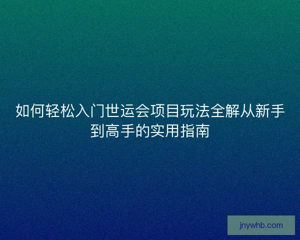 如何轻松入门世运会项目玩法全解从新手到高手的实用指南