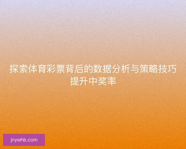 探索体育彩票背后的数据分析与策略技巧提升中奖率