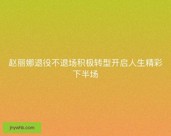 赵丽娜退役不退场积极转型开启人生精彩下半场