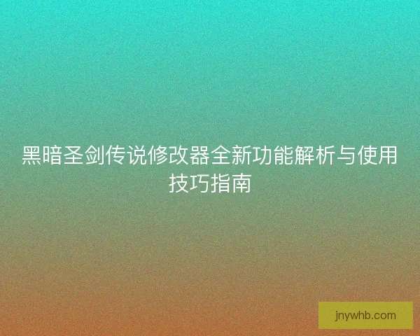 黑暗圣剑传说修改器全新功能解析与使用技巧指南