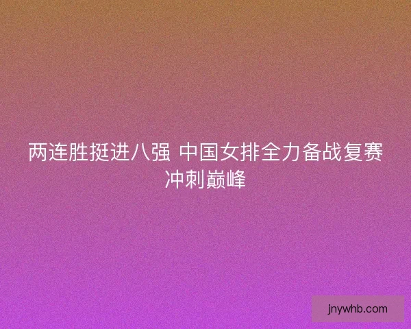 两连胜挺进八强 中国女排全力备战复赛冲刺巅峰