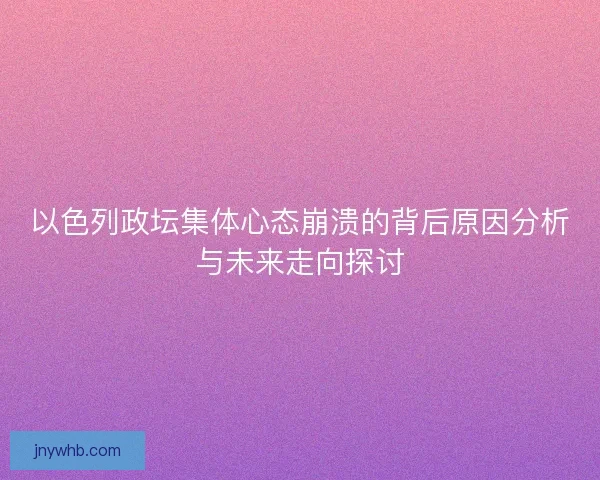 以色列政坛集体心态崩溃的背后原因分析与未来走向探讨