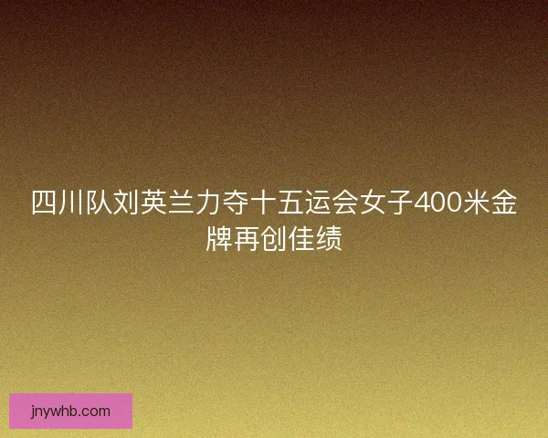 四川队刘英兰力夺十五运会女子400米金牌再创佳绩
