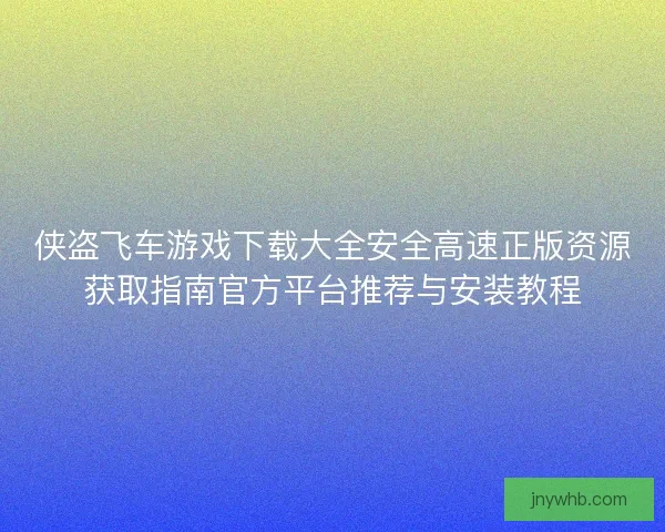 侠盗飞车游戏下载大全安全高速正版资源获取指南官方平台推荐与安装教程